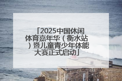 2025中国休闲体育嘉年华（衡水站）暨儿童青少年体能大赛正式启动