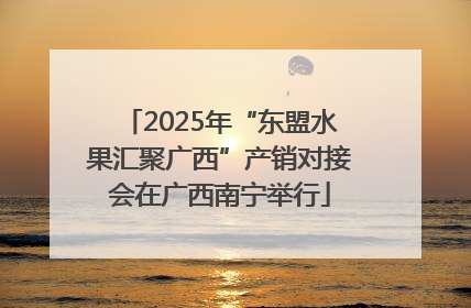 2025年“东盟水果汇聚广西”产销对接会在广西南宁举行