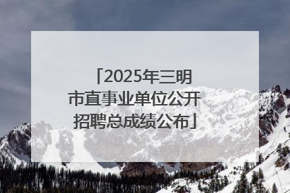 2025年三明市直事业单位公开招聘总成绩公布