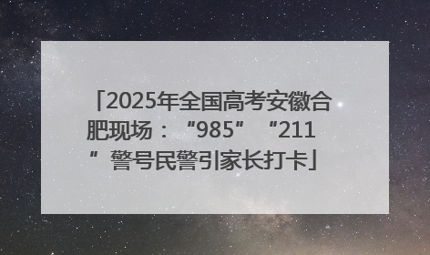 2025年全国高考安徽合肥现场：“985”“211”警号民警引家长打卡