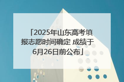 2025年山东高考填报志愿时间确定 成绩于6月26日前公布