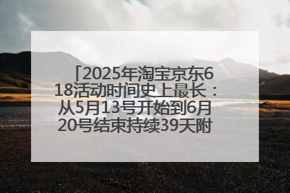 2025年淘宝京东618活动时间史上最长：从5月13号开始到6月20号结束持续39天附详细时间表一览