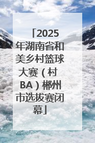 2025年湖南省和美乡村篮球大赛（村 BA）郴州市选拔赛闭幕