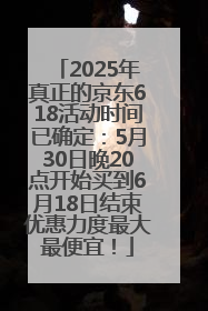 2025年真正的京东618活动时间已确定：5月30日晚20点开始买到6月18日结束优惠力度最大最便宜！