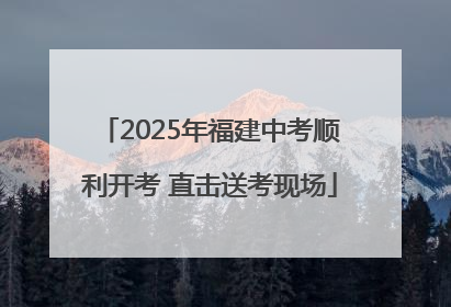 2025年福建中考顺利开考 直击送考现场