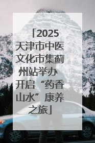 2025天津市中医文化市集蓟州站举办 开启“药香山水”康养之旅