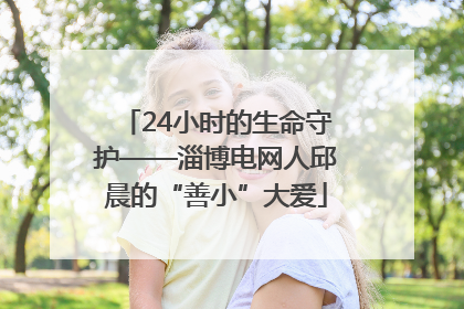 24小时的生命守护——淄博电网人邱晨的“善小”大爱
