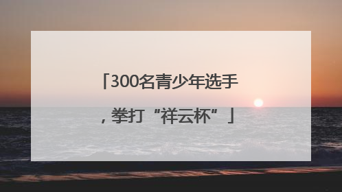 300名青少年选手，拳打“祥云杯”