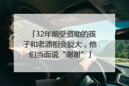 32年前受资助的孩子和老潘相会厦大，他们当面说“谢谢”