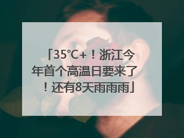 35℃+！浙江今年首个高温日要来了！还有8天雨雨雨