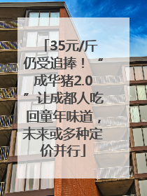 35元/斤仍受追捧！“成华猪2.0”让成都人吃回童年味道，未来或多种定价并行