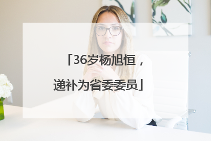 36岁杨旭恒，递补为省委委员
