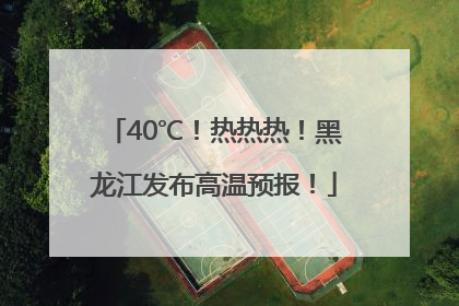 40℃！热热热！黑龙江发布高温预报！