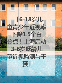 6-18岁儿童青少年近视率下降1.5个百分点！上海启动3-6岁低龄儿童近视监测与干预