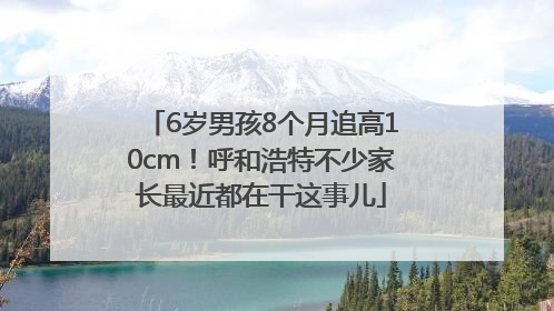 6岁男孩8个月追高10cm！呼和浩特不少家长最近都在干这事儿