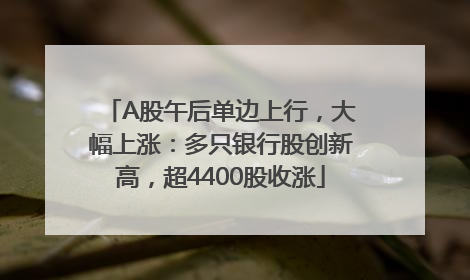 A股午后单边上行，大幅上涨：多只银行股创新高，超4400股收涨