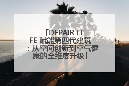 DEPAIR LIFE 赋能第四代建筑：从空间创新到空气健康的全维度升级