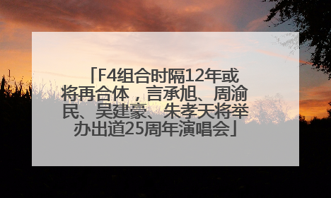 F4组合时隔12年或将再合体，言承旭、周渝民、吴建豪、朱孝天将举办出道25周年演唱会