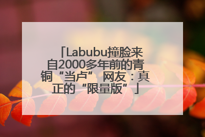 Labubu撞脸来自2000多年前的青铜“当卢” 网友：真正的“限量版”