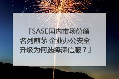 SASE国内市场份额名列前茅 企业办公安全升级为何选择深信服？