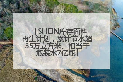 SHEIN库存面料再生计划，累计节水超35万立方米、相当于瓶装水7亿瓶