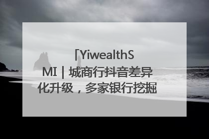 YiwealthSMI｜城商行抖音差异化升级，多家银行挖掘自身特色出圈！