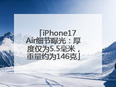 iPhone17Air细节曝光：厚度仅为5.5毫米，重量约为146克